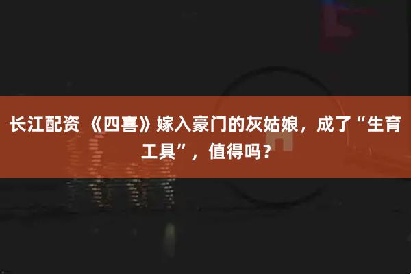 长江配资 《四喜》嫁入豪门的灰姑娘，成了“生育工具”，值得吗？