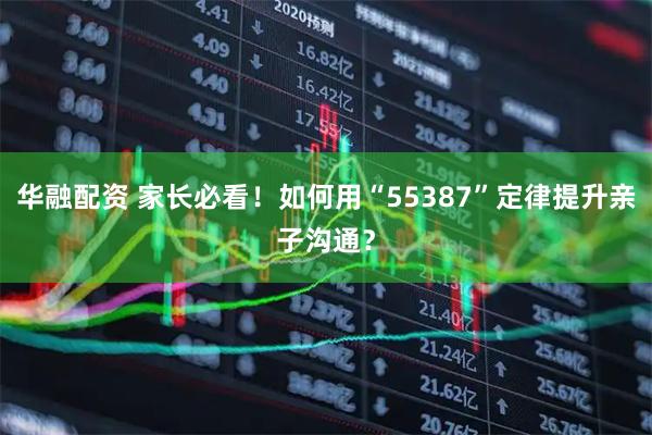 华融配资 家长必看！如何用“55387”定律提升亲子沟通？