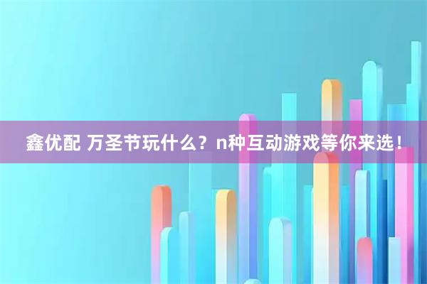 鑫优配 万圣节玩什么？n种互动游戏等你来选！
