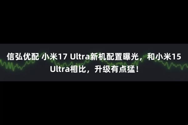 信弘优配 小米17 Ultra新机配置曝光，和小米15Ultra相比，升级有点猛！