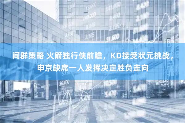 间群策略 火箭独行侠前瞻，KD接受状元挑战，申京缺席一人发挥决定胜负走向