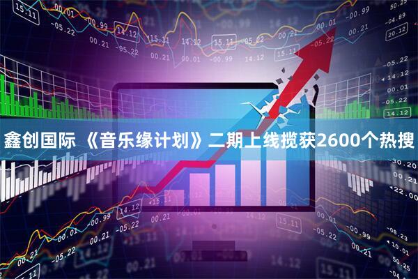 鑫创国际 《音乐缘计划》二期上线揽获2600个热搜