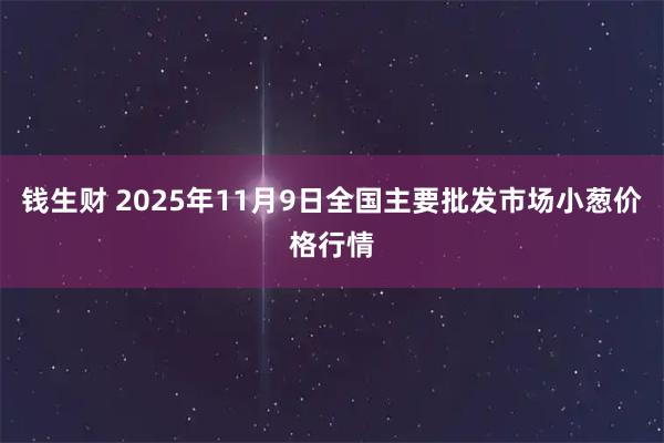 钱生财 2025年11月9日全国主要批发市场小葱价格行情