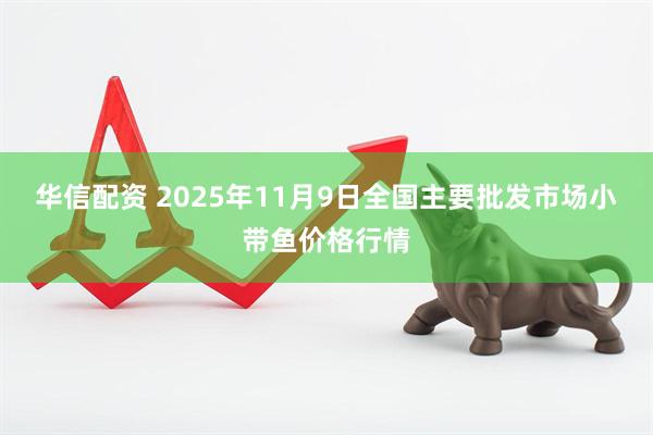 华信配资 2025年11月9日全国主要批发市场小带鱼价格行情