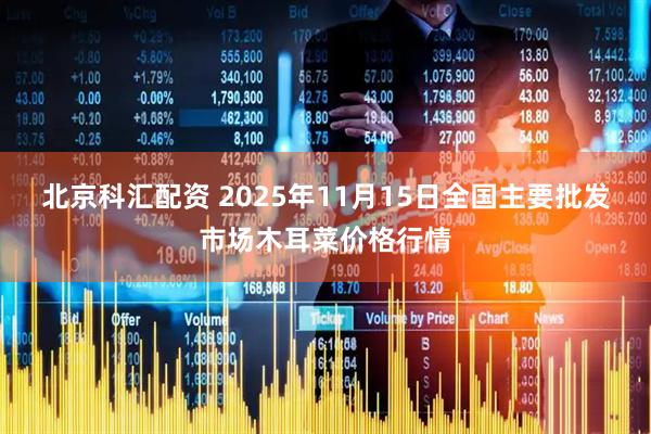 北京科汇配资 2025年11月15日全国主要批发市场木耳菜价格行情