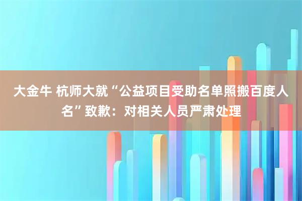 大金牛 杭师大就“公益项目受助名单照搬百度人名”致歉：对相关人员严肃处理