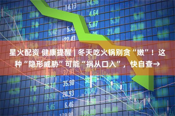 星火配资 健康提醒 | 冬天吃火锅别贪“嫩”！这种“隐形威胁”可能“祸从口入”，快自查→