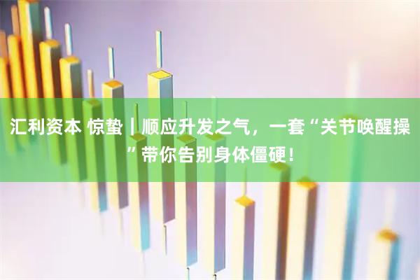 汇利资本 惊蛰｜顺应升发之气，一套“关节唤醒操”带你告别身体僵硬！