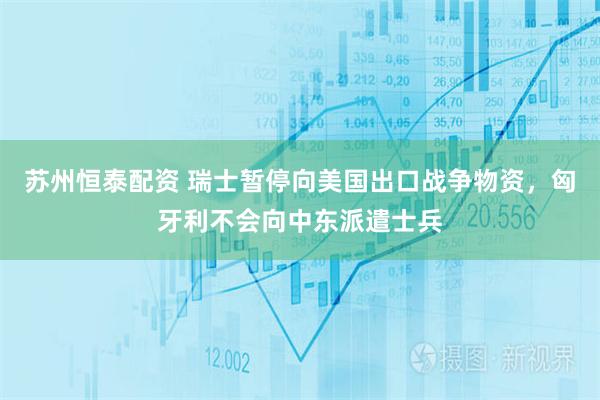 苏州恒泰配资 瑞士暂停向美国出口战争物资，匈牙利不会向中东派遣士兵