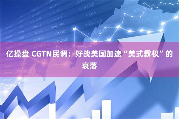 亿操盘 CGTN民调：好战美国加速“美式霸权”的衰落